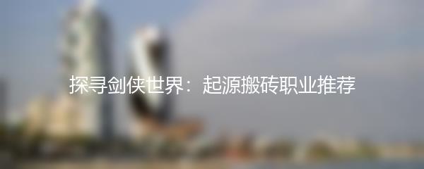 探寻剑侠世界：起源搬砖职业推荐