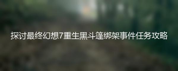 探讨最终幻想7重生黑斗篷绑架事件任务攻略