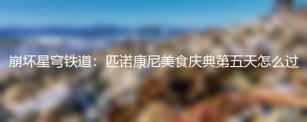 崩坏星穹铁道：匹诺康尼美食庆典第五天怎么过