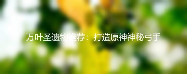 万叶圣遗物推荐：打造原神神秘弓手