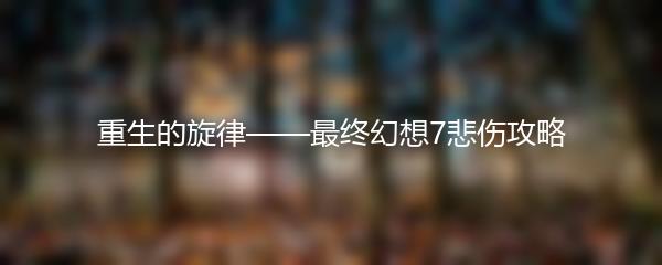 重生的旋律——最终幻想7悲伤攻略