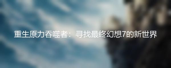 重生原力吞噬者：寻找最终幻想7的新世界