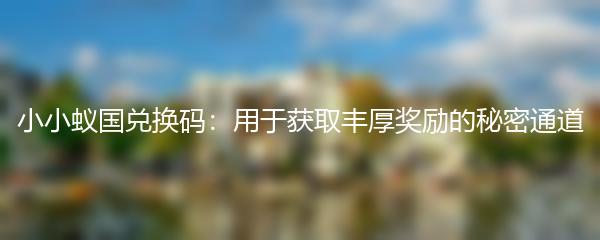 小小蚁国兑换码：用于获取丰厚奖励的秘密通道