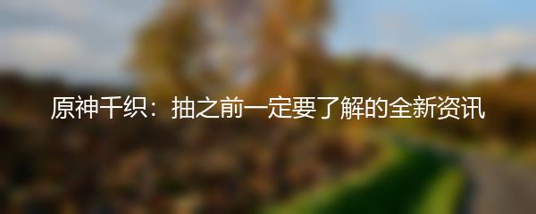 原神千织：抽之前一定要了解的全新资讯