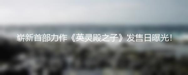 崭新首部力作《英灵殿之子》发售日曝光！
