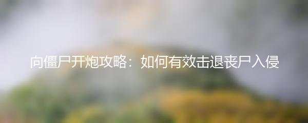 向僵尸开炮攻略：如何有效击退丧尸入侵