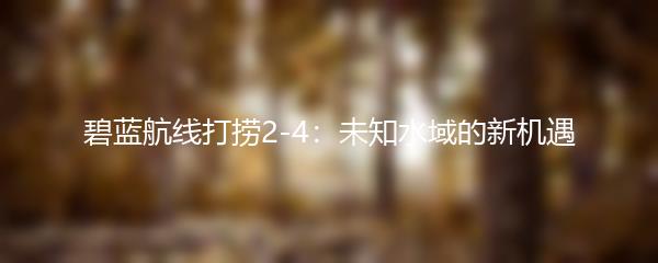 碧蓝航线打捞2-4：未知水域的新机遇