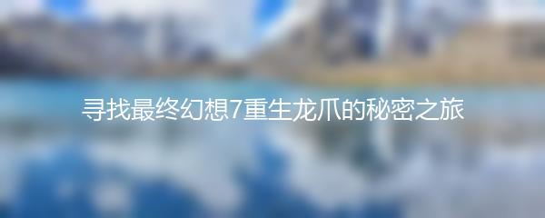 寻找最终幻想7重生龙爪的秘密之旅