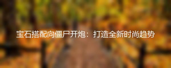 宝石搭配向僵尸开炮：打造全新时尚趋势