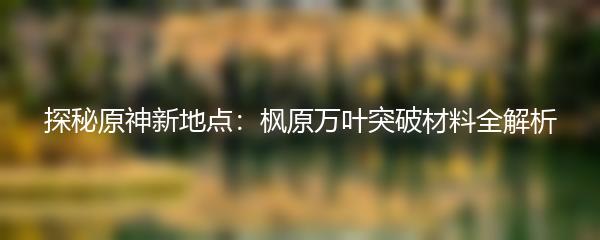 探秘原神新地点：枫原万叶突破材料全解析