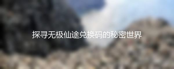 探寻无极仙途兑换码的秘密世界