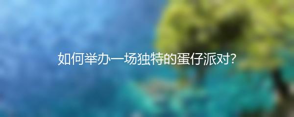 如何举办一场独特的蛋仔派对？