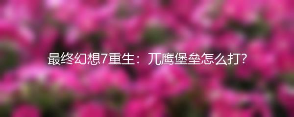 最终幻想7重生：兀鹰堡垒怎么打？