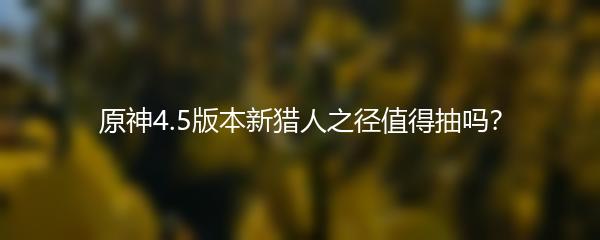 原神4.5版本新猎人之径值得抽吗？