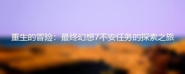 重生的冒险：最终幻想7不安任务的探索之旅