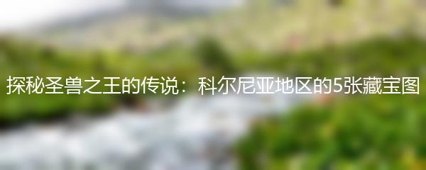 探秘圣兽之王的传说：科尔尼亚地区的5张藏宝图