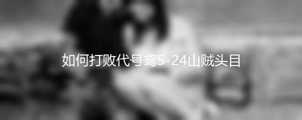 如何打败代号鸢5-24山贼头目