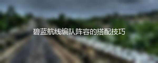 碧蓝航线编队阵容的搭配技巧