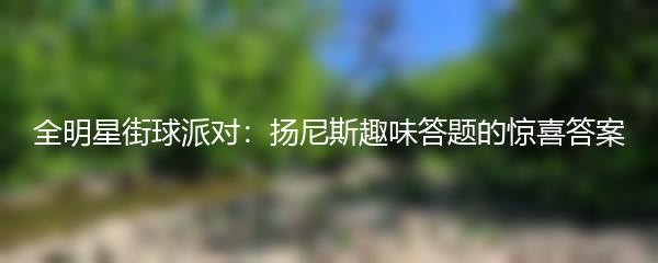 全明星街球派对：扬尼斯趣味答题的惊喜答案