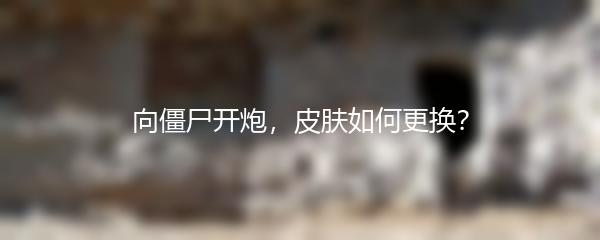 向僵尸开炮，皮肤如何更换？