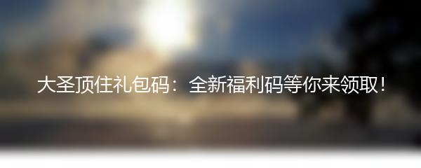 大圣顶住礼包码：全新福利码等你来领取！