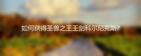 如何获得圣兽之王王剑科尔尼克斯？