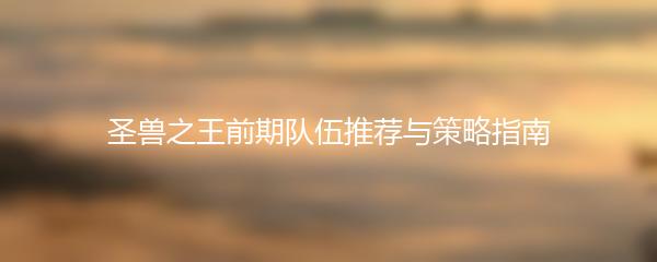 圣兽之王前期队伍推荐与策略指南