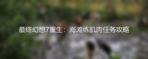 最终幻想7重生：海滩练肌肉任务攻略