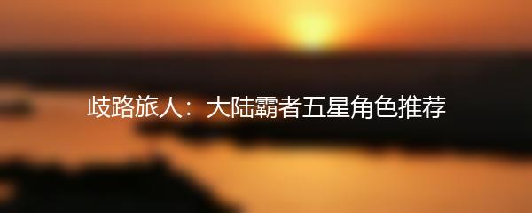 歧路旅人：大陆霸者五星角色推荐