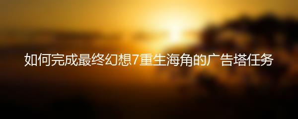 如何完成最终幻想7重生海角的广告塔任务