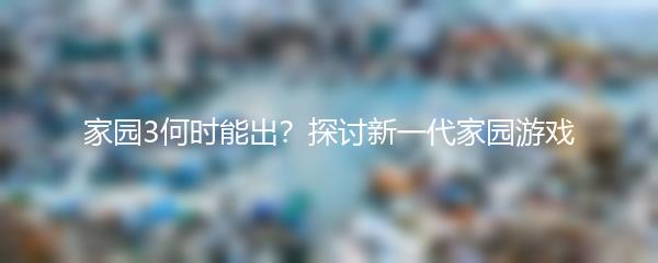 家园3何时能出？探讨新一代家园游戏