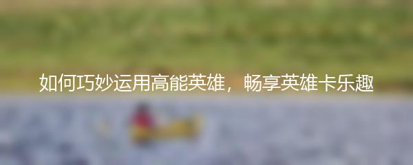 如何巧妙运用高能英雄，畅享英雄卡乐趣