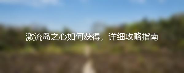 激流岛之心如何获得，详细攻略指南