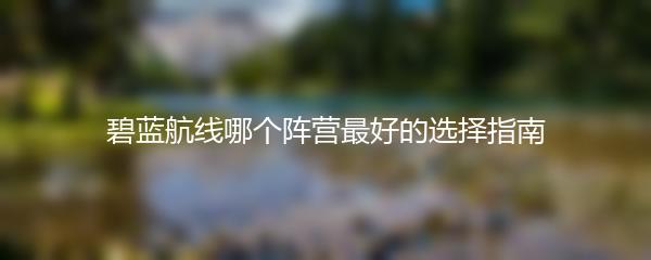 碧蓝航线哪个阵营最好的选择指南