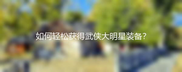 如何轻松获得武侠大明星装备？