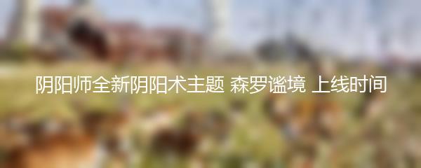 阴阳师全新阴阳术主题 森罗谧境 上线时间