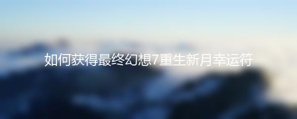 如何获得最终幻想7重生新月幸运符