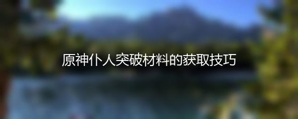原神仆人突破材料的获取技巧