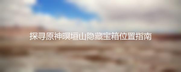 探寻原神暝垣山隐藏宝箱位置指南