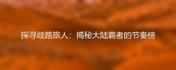 探寻歧路旅人：揭秘大陆霸者的节奏榜