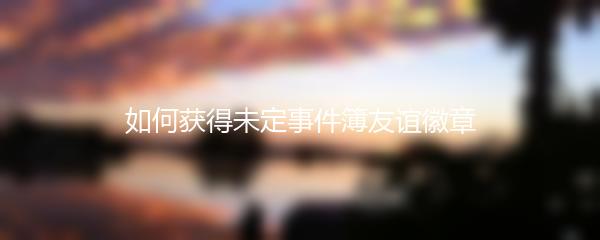 如何获得未定事件簿友谊徽章