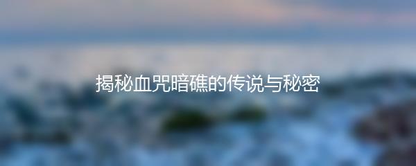 揭秘血咒暗礁的传说与秘密