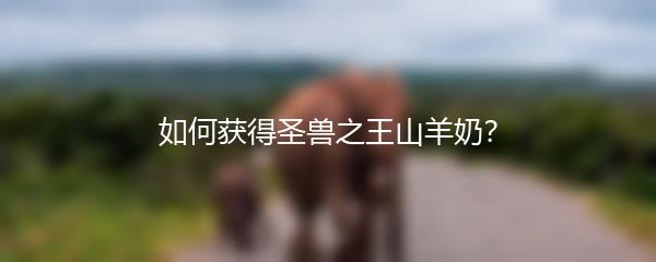 如何获得圣兽之王山羊奶？