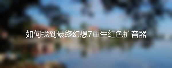 如何找到最终幻想7重生红色扩音器