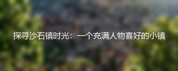 探寻沙石镇时光：一个充满人物喜好的小镇