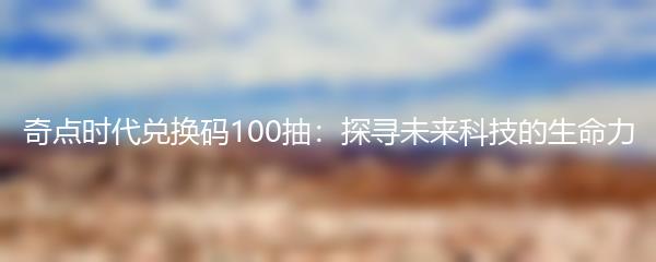 奇点时代兑换码100抽：探寻未来科技的生命力