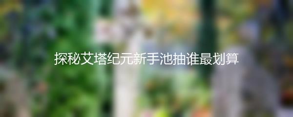 探秘艾塔纪元新手池抽谁最划算