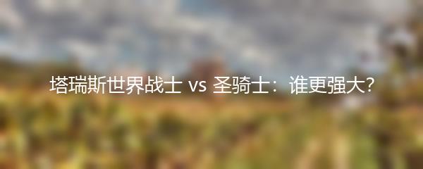 塔瑞斯世界战士 vs 圣骑士：谁更强大？