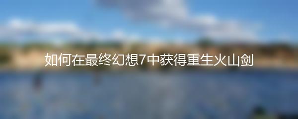如何在最终幻想7中获得重生火山剑