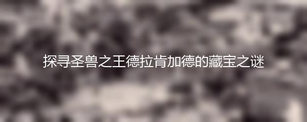 探寻圣兽之王德拉肯加德的藏宝之谜